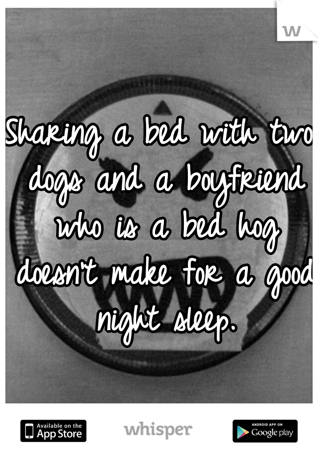 Sharing a bed with two dogs and a boyfriend who is a bed hog doesn't make for a good night sleep.