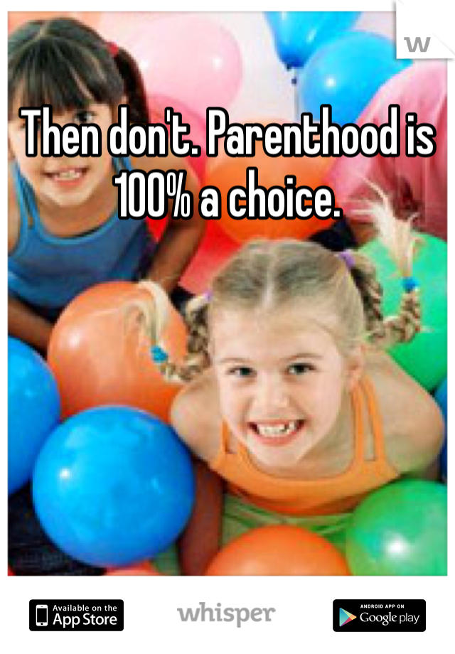 Then don't. Parenthood is 100% a choice. 