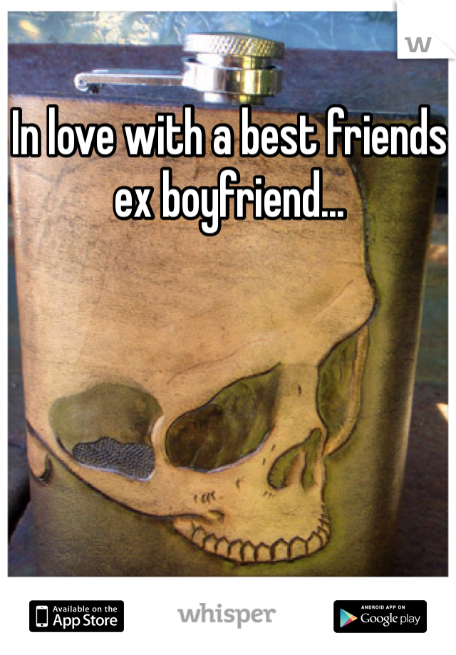 In love with a best friends ex boyfriend...