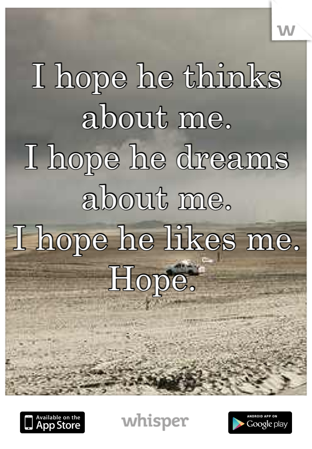 I hope he thinks about me. 
I hope he dreams about me. 
I hope he likes me. 
Hope. 