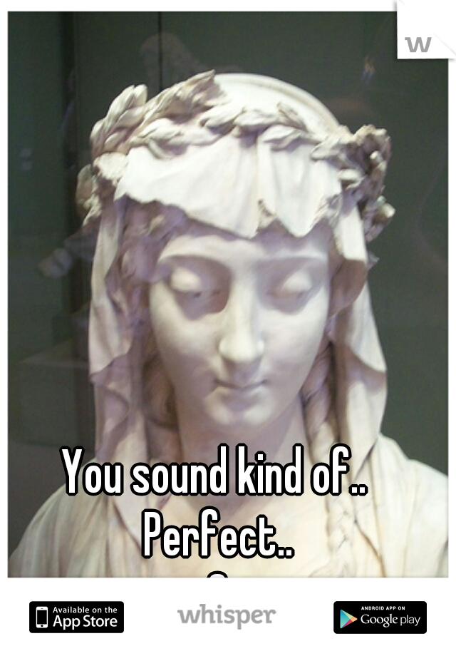 You sound kind of..
 Perfect..
 :3 