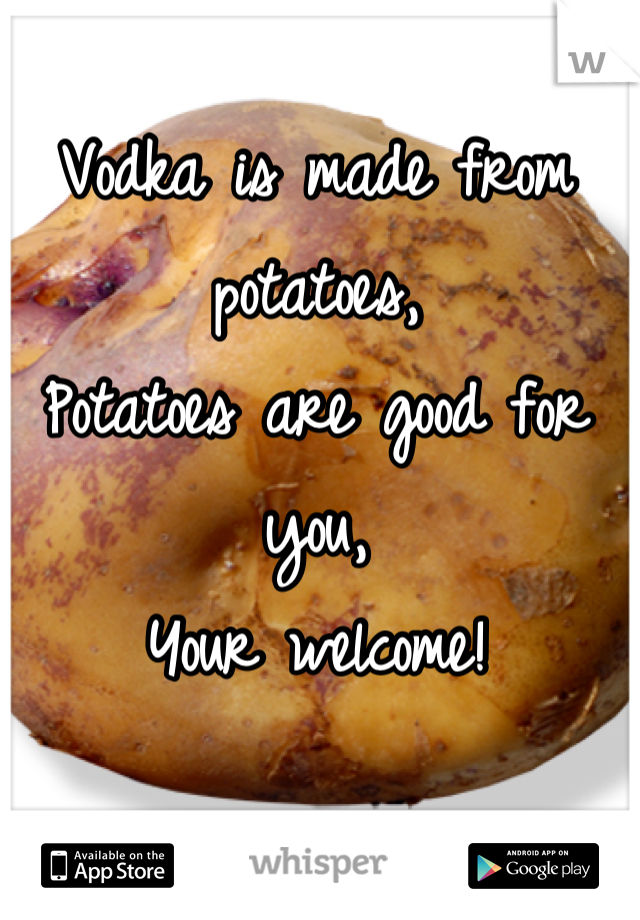 Vodka is made from potatoes,
Potatoes are good for you,
Your welcome!