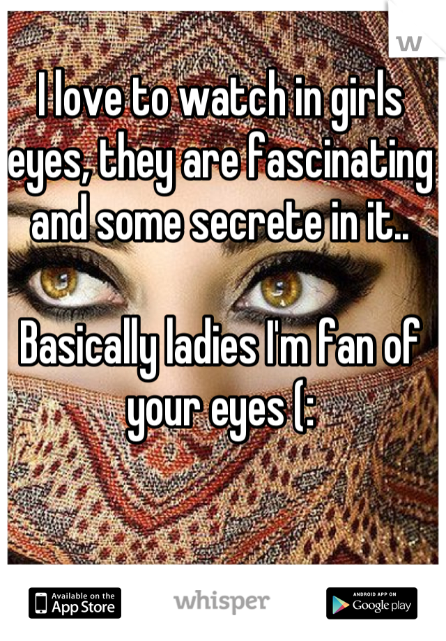 I love to watch in girls eyes, they are fascinating and some secrete in it..

Basically ladies I'm fan of your eyes (: