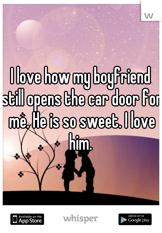 I love how my boyfriend still opens the car door for me. He is so sweet. I love him. 