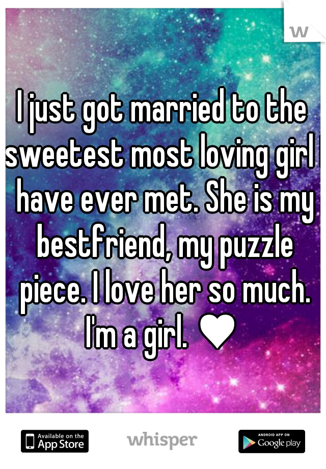 I just got married to the sweetest most loving girl I have ever met. She is my bestfriend, my puzzle piece. I love her so much. I'm a girl. ♥ 