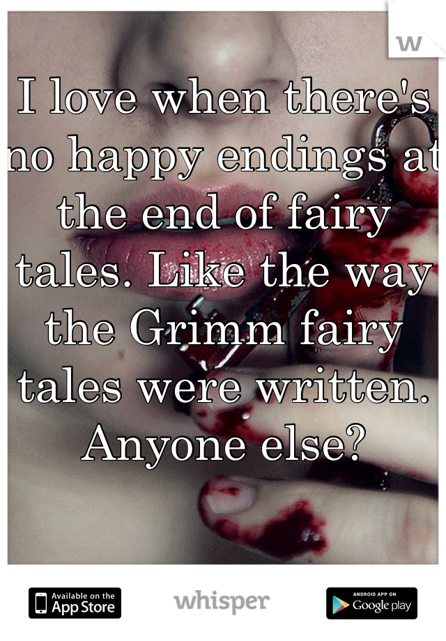 I love when there's no happy endings at the end of fairy tales. Like the way the Grimm fairy tales were written. Anyone else?