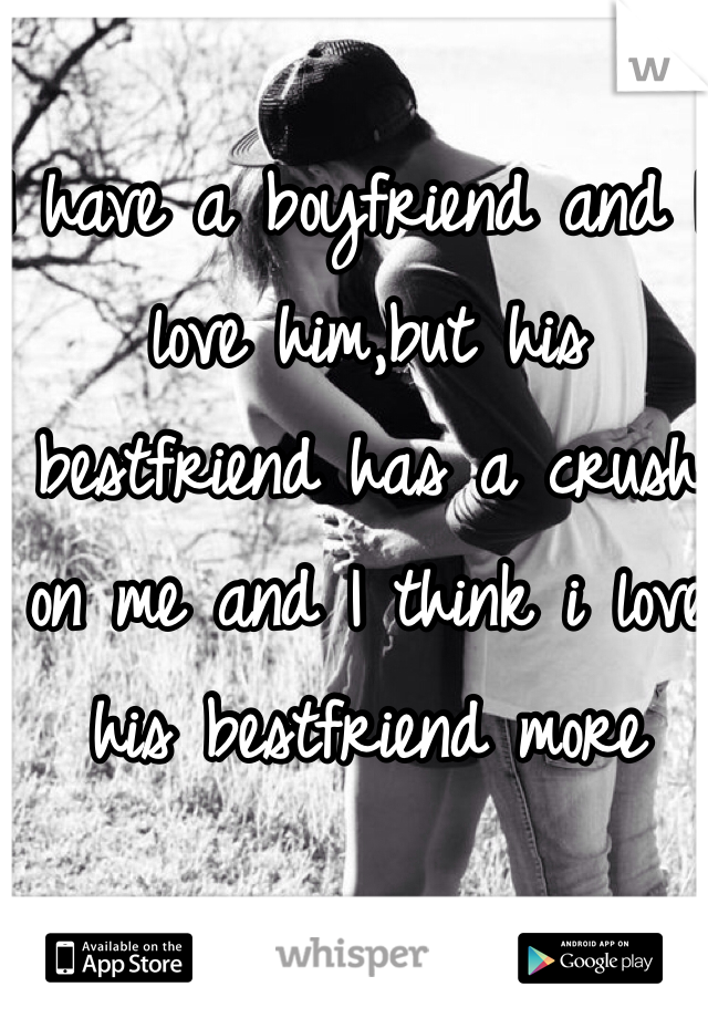 I have a boyfriend and I love him,but his bestfriend has a crush on me and I think i love his bestfriend more 