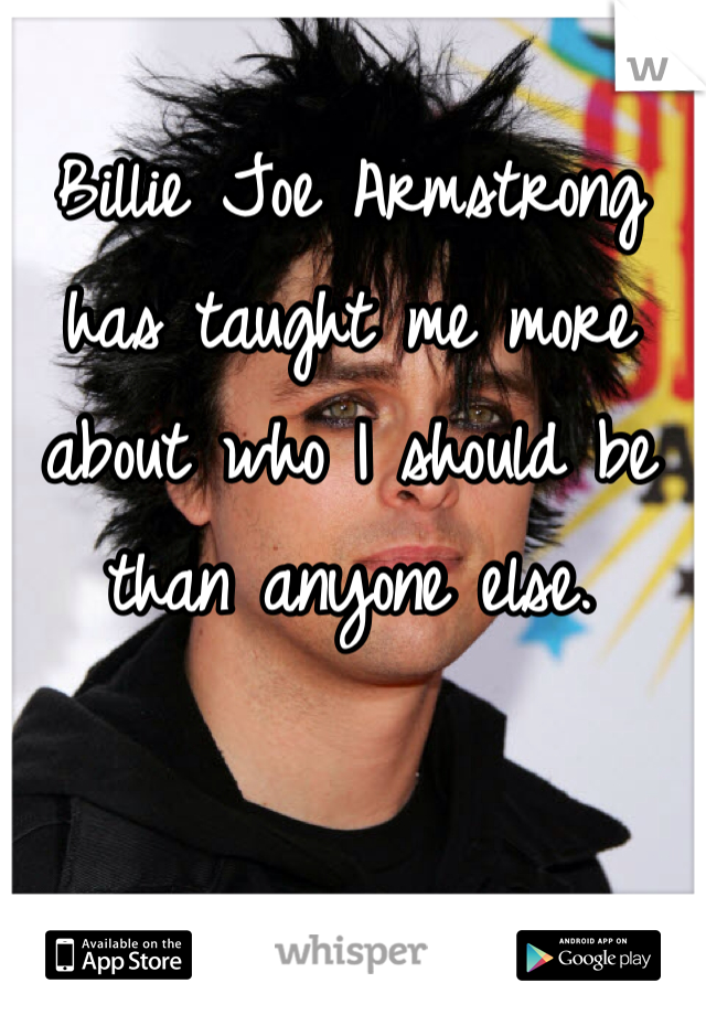 Billie Joe Armstrong has taught me more about who I should be than anyone else.