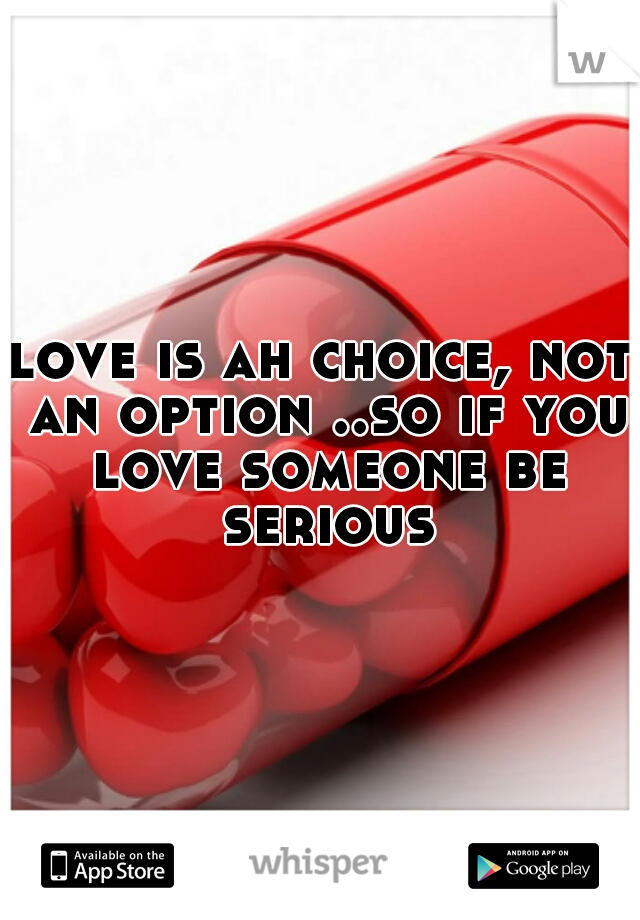 love is ah choice, not an option ..so if you love someone be serious