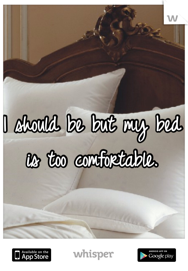 I should be but my bed is too comfortable. 