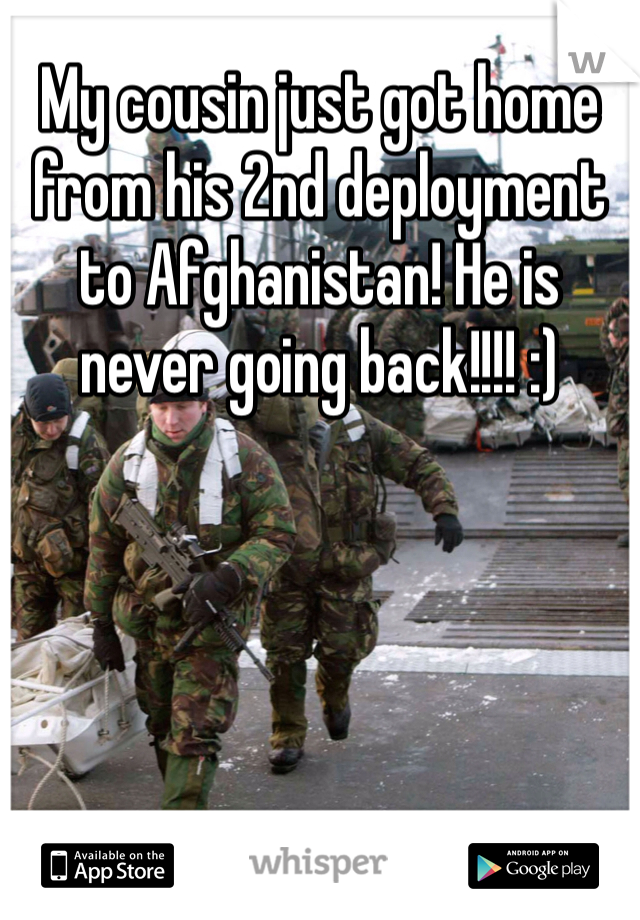 My cousin just got home from his 2nd deployment to Afghanistan! He is never going back!!!! :)