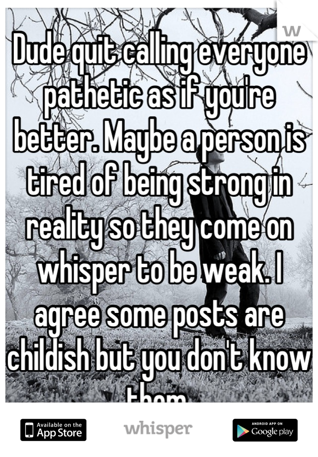 Dude quit calling everyone pathetic as if you're better. Maybe a person is tired of being strong in reality so they come on whisper to be weak. I agree some posts are childish but you don't know them.