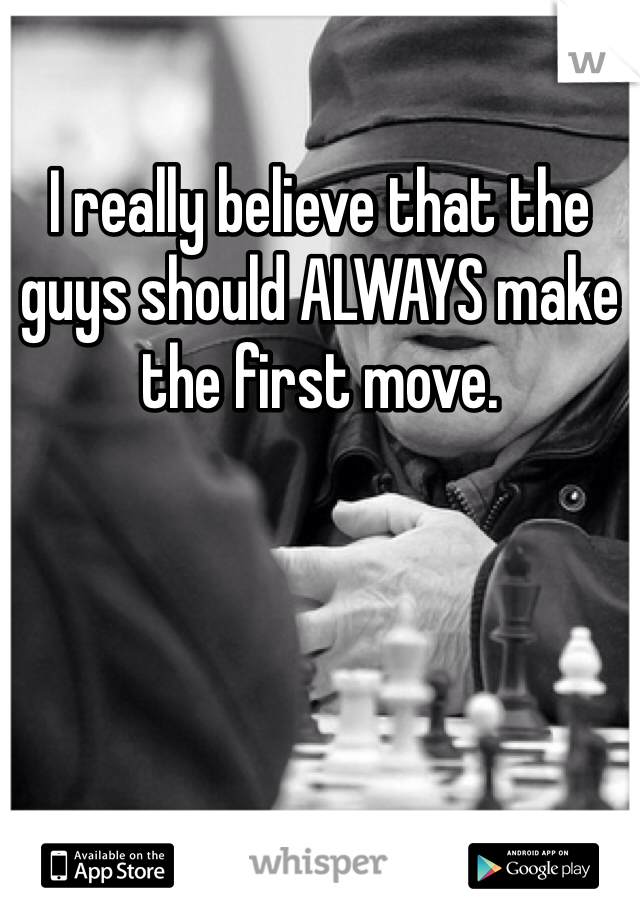 I really believe that the guys should ALWAYS make the first move. 
