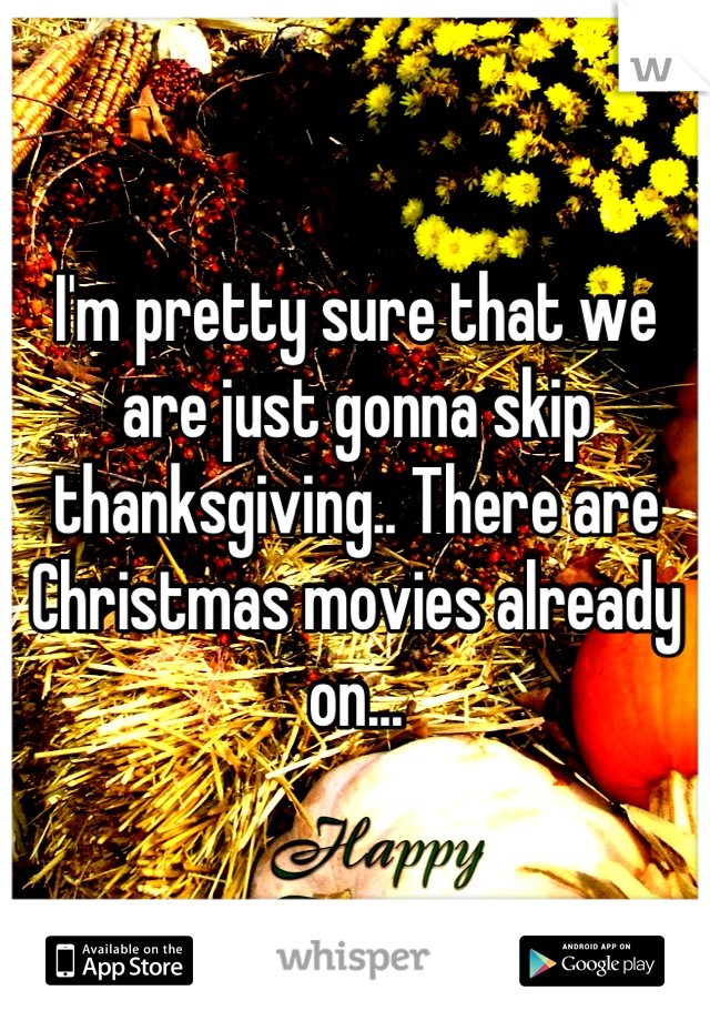 I'm pretty sure that we are just gonna skip thanksgiving.. There are Christmas movies already on...
