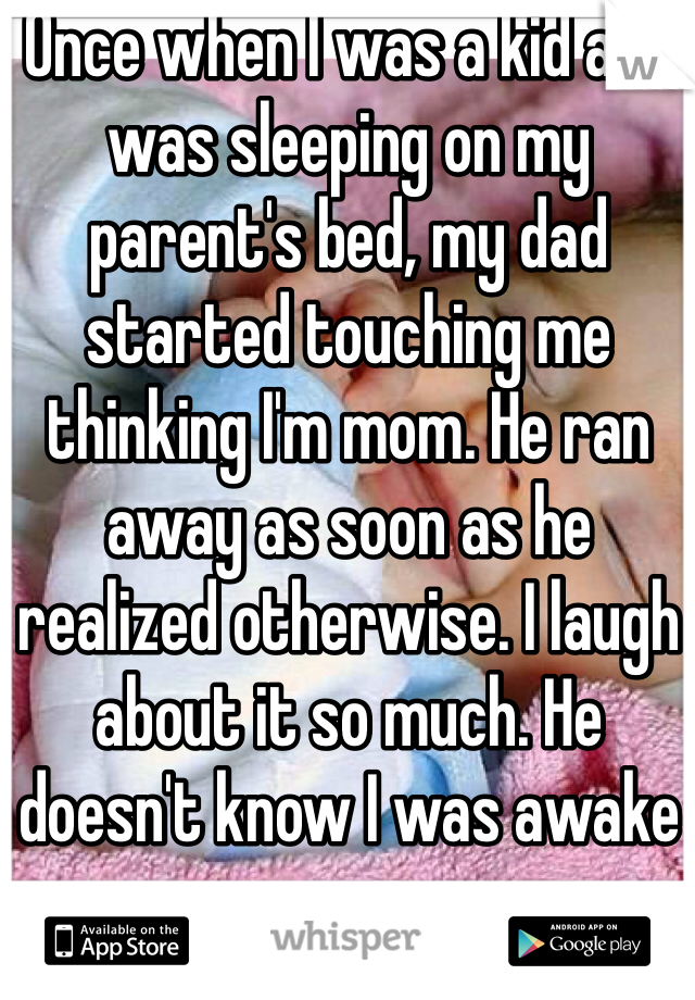 Once when I was a kid and was sleeping on my parent's bed, my dad started touching me thinking I'm mom. He ran away as soon as he realized otherwise. I laugh about it so much. He doesn't know I was awake