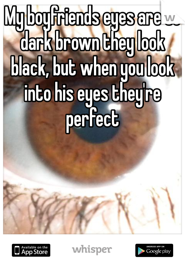 My boyfriends eyes are so dark brown they look black, but when you look into his eyes they're perfect