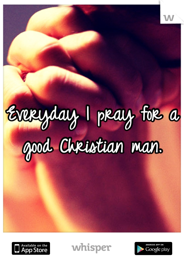 Everyday I pray for a good Christian man.