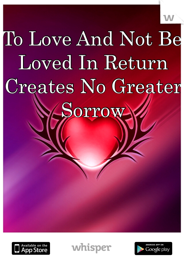 To Love And Not Be Loved In Return Creates No Greater
Sorrow