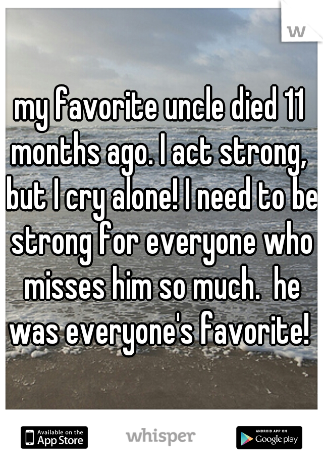 my favorite uncle died 11 months ago. I act strong,  but I cry alone! I need to be strong for everyone who misses him so much.  he was everyone's favorite! 