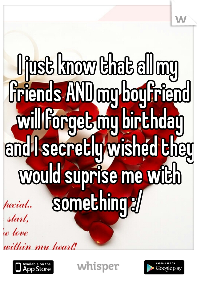 I just know that all my friends AND my boyfriend will forget my birthday and I secretly wished they would suprise me with something :/ 