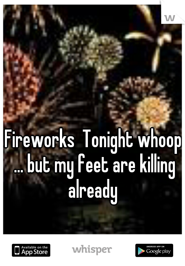 Fireworks  Tonight whoop ... but my feet are killing already 