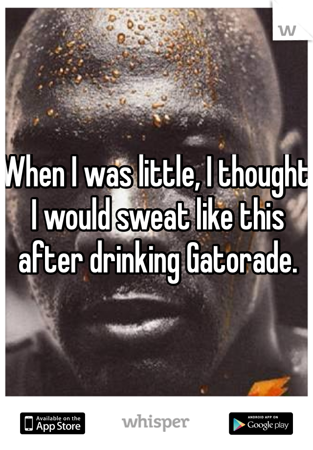 When I was little, I thought I would sweat like this after drinking Gatorade. 