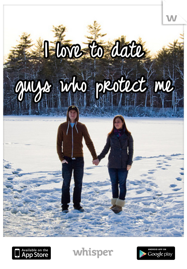 I love to date
guys who protect me