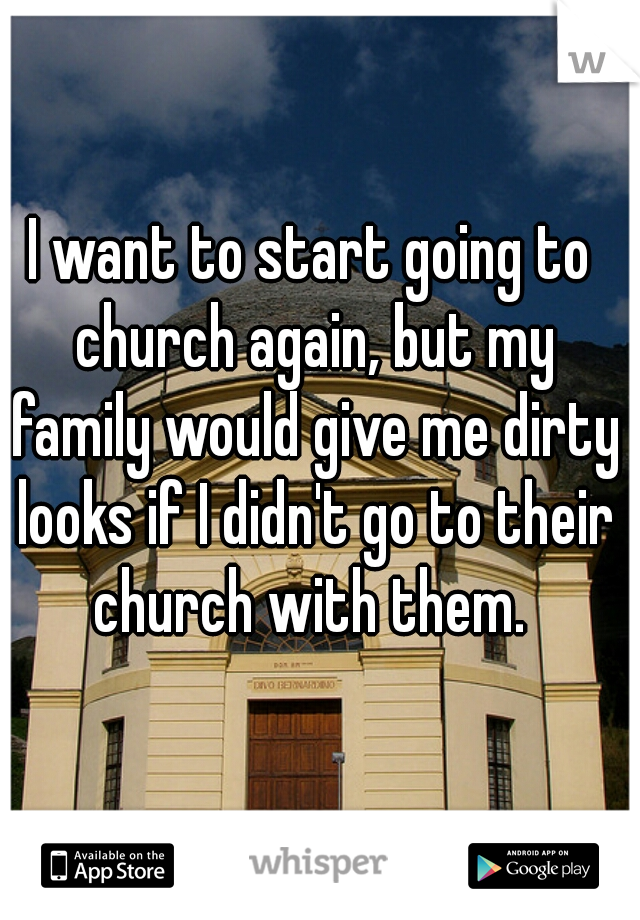 I want to start going to church again, but my family would give me dirty looks if I didn't go to their church with them. 
