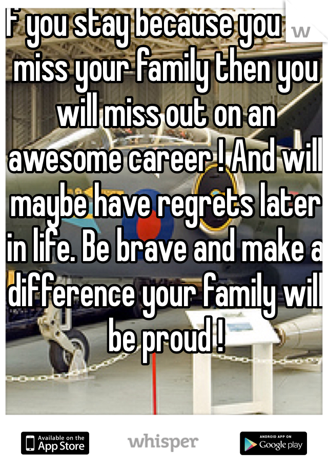 If you stay because you will miss your family then you will miss out on an awesome career ! And will maybe have regrets later in life. Be brave and make a difference your family will be proud !