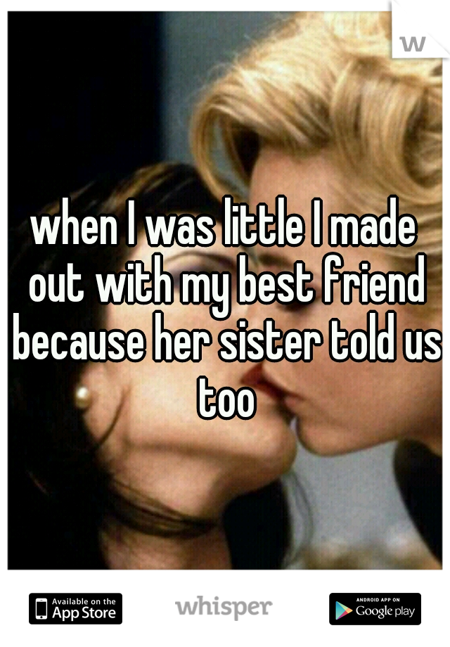 when I was little I made out with my best friend because her sister told us too