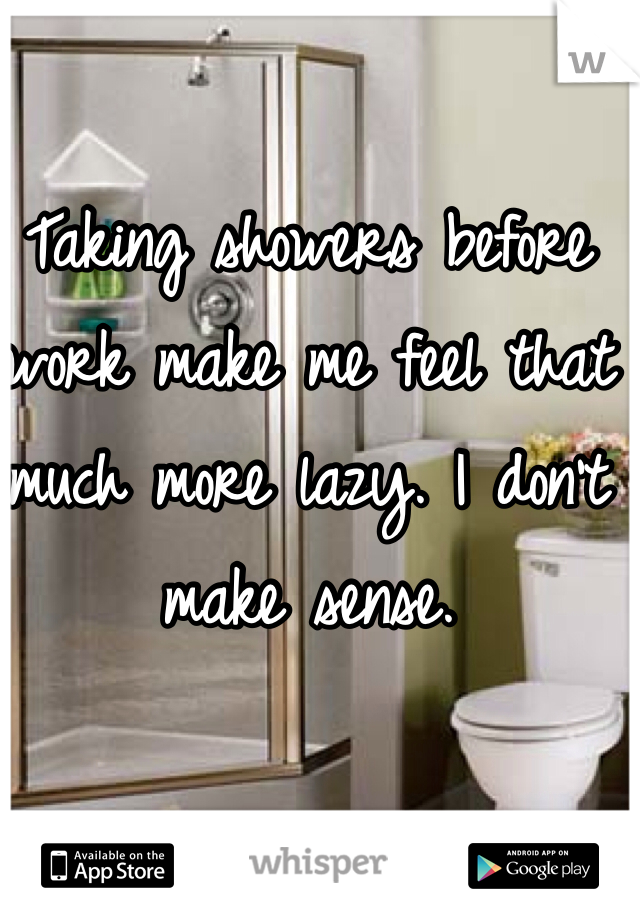 Taking showers before work make me feel that much more lazy. I don't make sense.