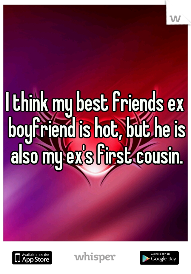 I think my best friends ex boyfriend is hot, but he is also my ex's first cousin.