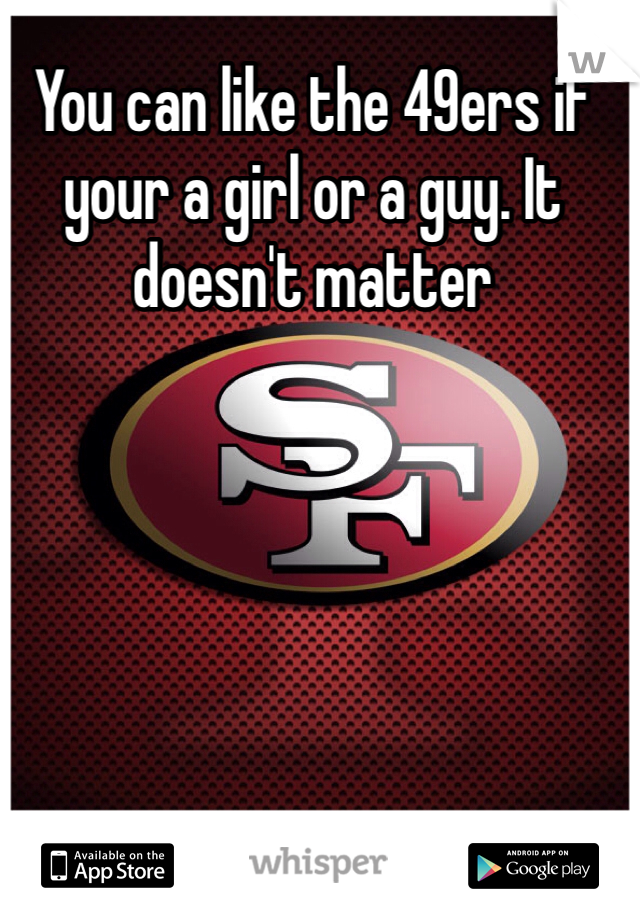 You can like the 49ers if your a girl or a guy. It doesn't matter