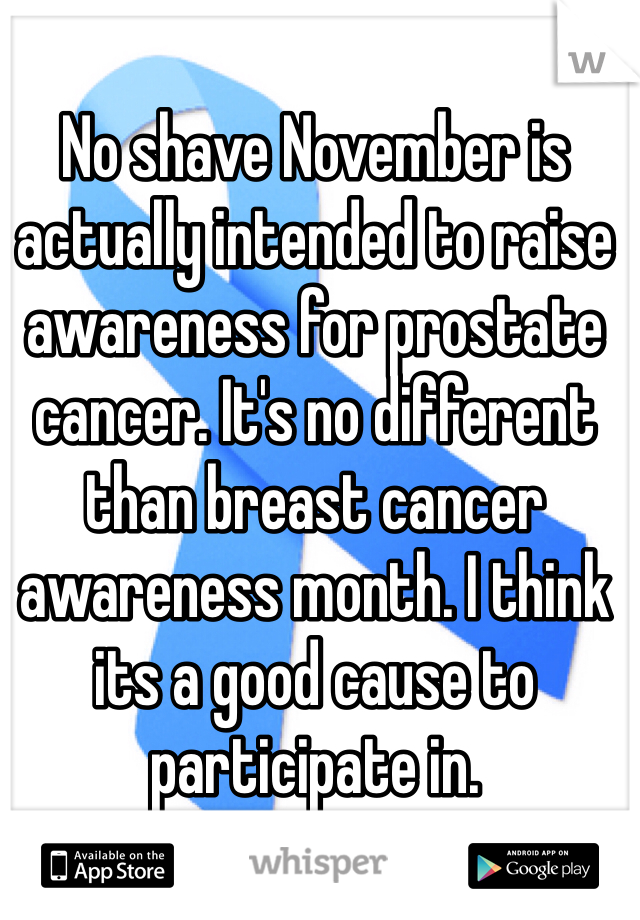 No shave November is actually intended to raise awareness for prostate cancer. It's no different than breast cancer awareness month. I think its a good cause to participate in.