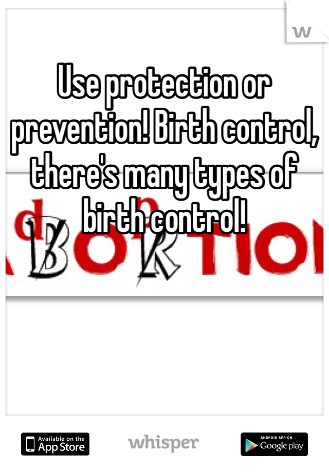 Use protection or prevention! Birth control, there's many types of birth control!