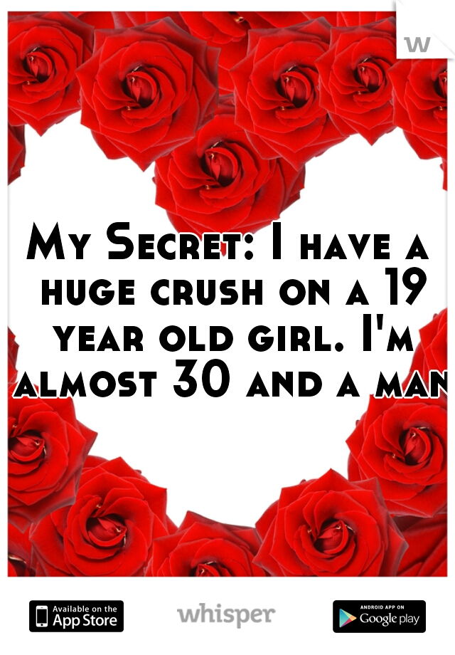 My Secret: I have a huge crush on a 19 year old girl. I'm almost 30 and a man.