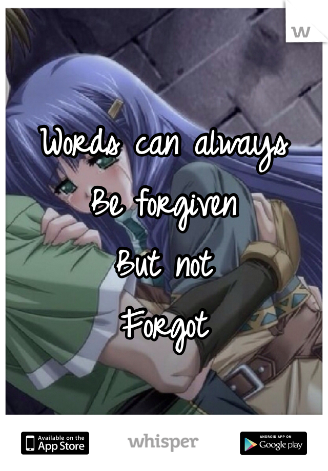 Words can always 
Be forgiven 
But not 
Forgot 