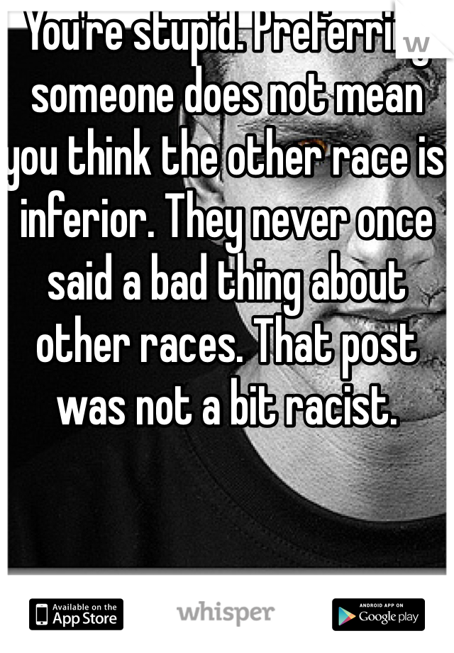 You're stupid. Preferring someone does not mean you think the other race is inferior. They never once said a bad thing about other races. That post was not a bit racist. 