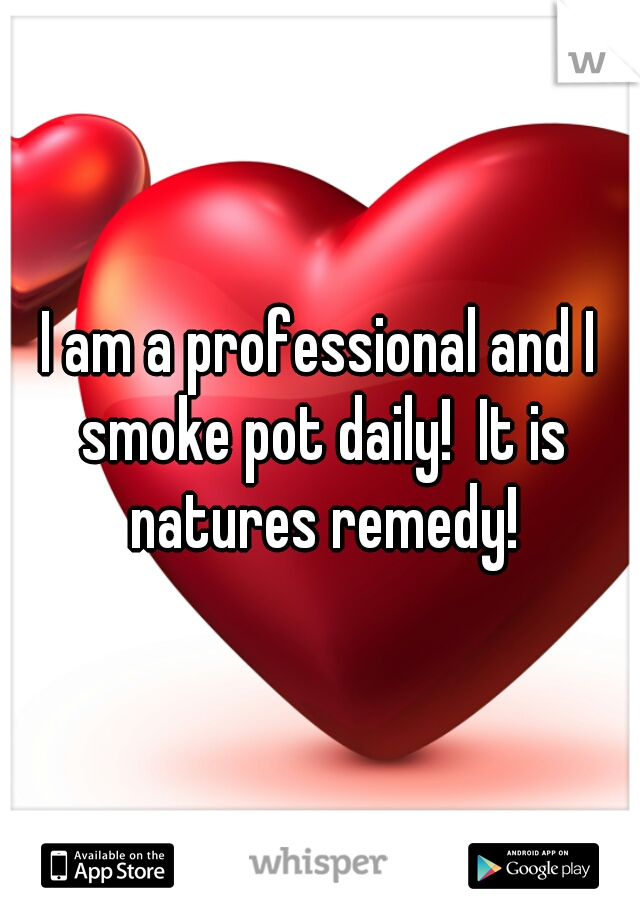 I am a professional and I smoke pot daily!  It is natures remedy!