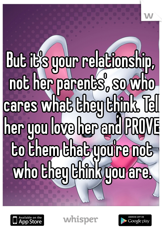 But it's your relationship, not her parents', so who cares what they think. Tell her you love her and PROVE to them that you're not who they think you are.