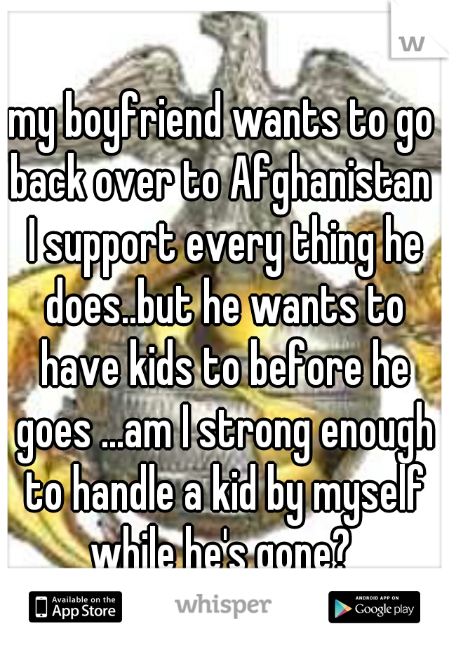 my boyfriend wants to go back over to Afghanistan  I support every thing he does..but he wants to have kids to before he goes ...am I strong enough to handle a kid by myself while he's gone? 