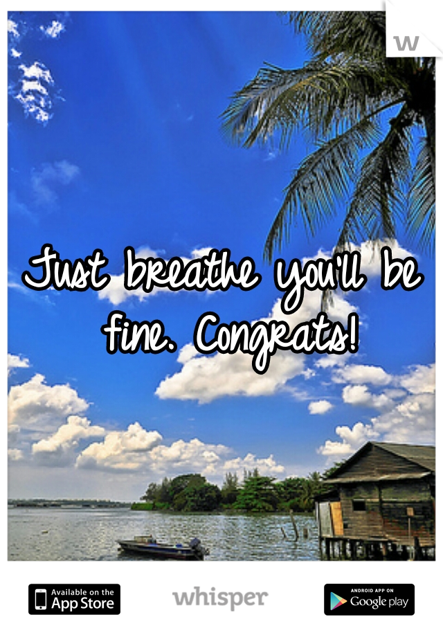 Just breathe you'll be fine. Congrats!