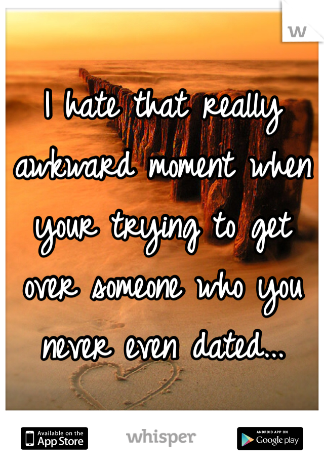 I hate that really awkward moment when your trying to get over someone who you never even dated...