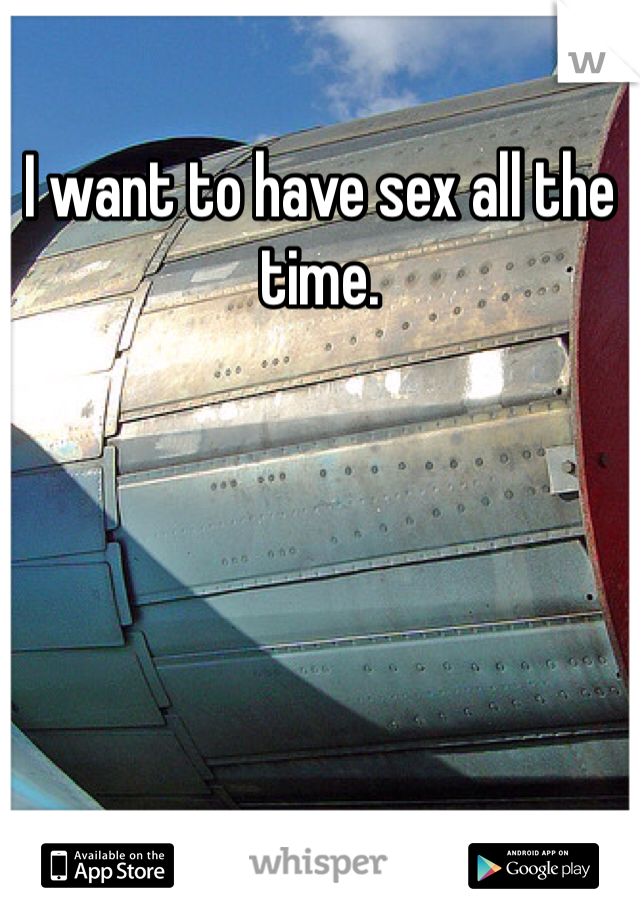 I want to have sex all the time. 