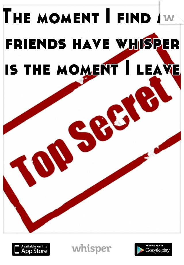 The moment I find my friends have whisper is the moment I leave
