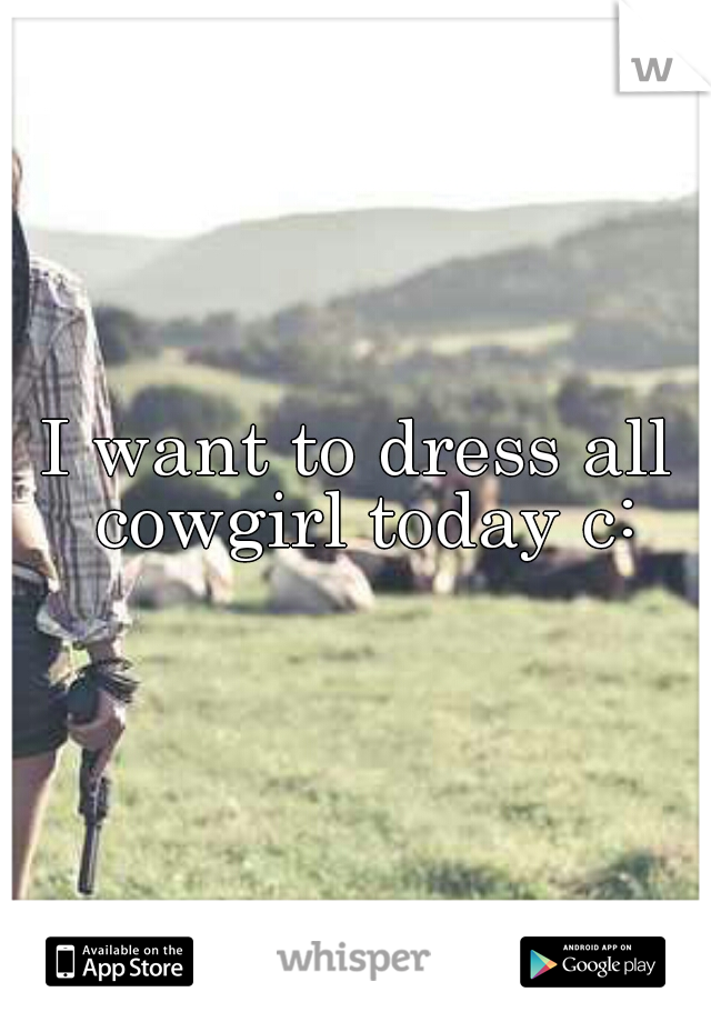 I want to dress all cowgirl today c: