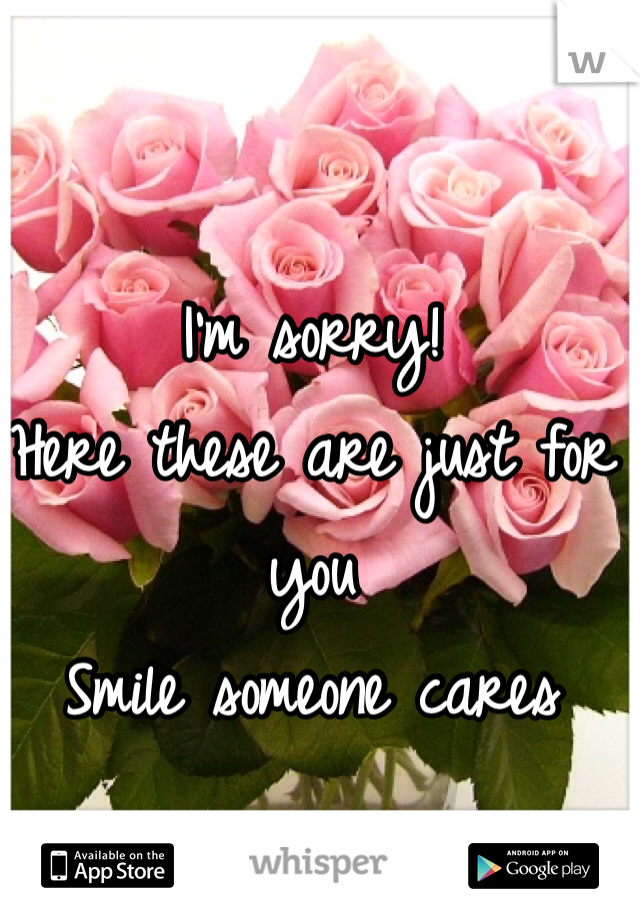 I'm sorry!
Here these are just for you 
Smile someone cares