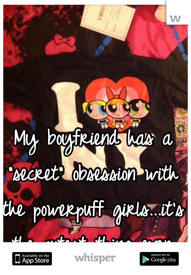 My boyfriend has a "secret" obsession with the powerpuff girls...it's the cutest thing ever