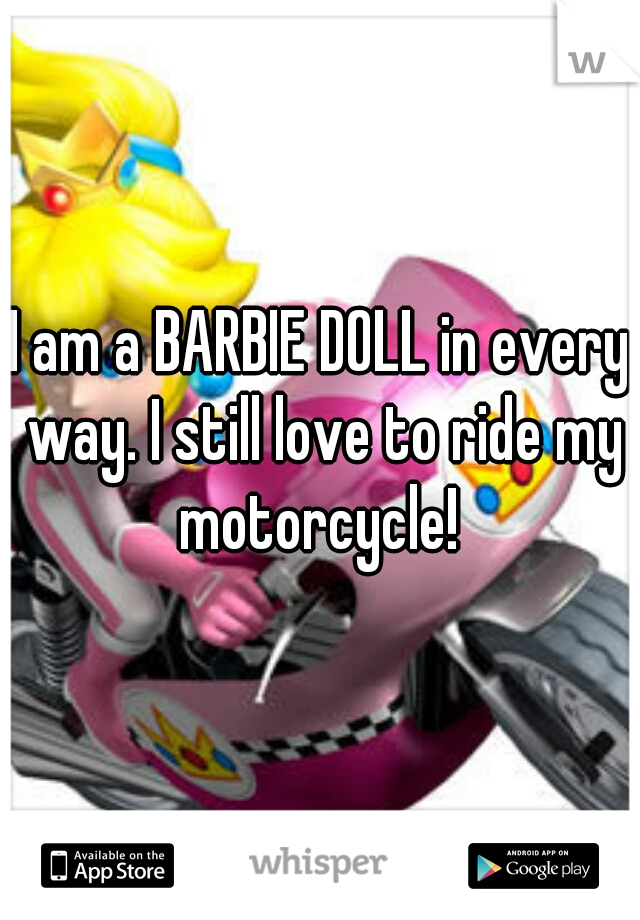 I am a BARBIE DOLL in every way. I still love to ride my motorcycle! 