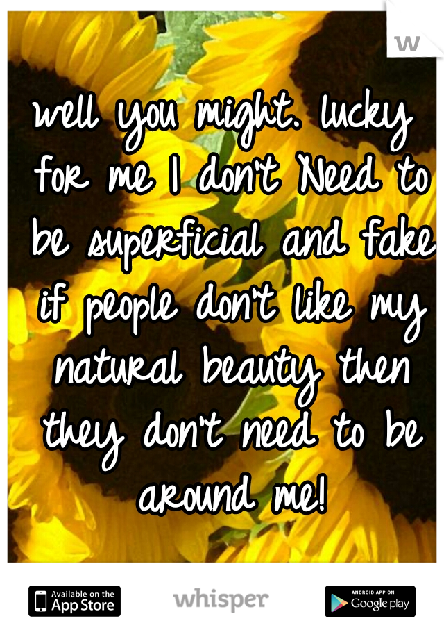 well you might. lucky for me I don't Need to be superficial and fake if people don't like my natural beauty then they don't need to be around me!